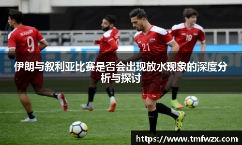 伊朗与叙利亚比赛是否会出现放水现象的深度分析与探讨